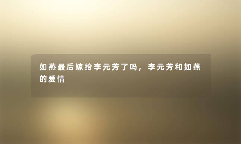 如燕这里要说嫁给李元芳了吗,李元芳和如燕的爱情