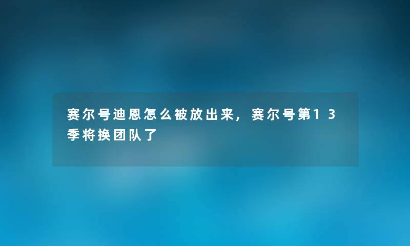 赛尔号迪恩怎么被放出来,赛尔号第13季将换团队了