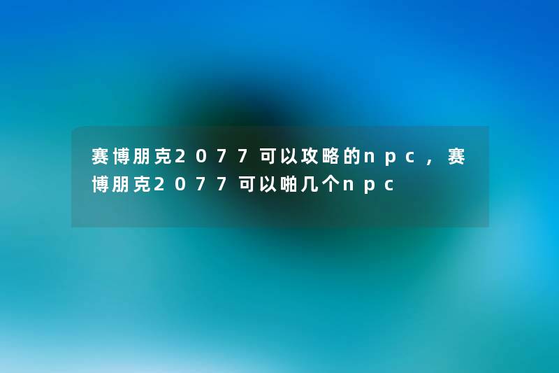 赛博朋克2077可以攻略的npc,赛博朋克2077可以啪几个npc