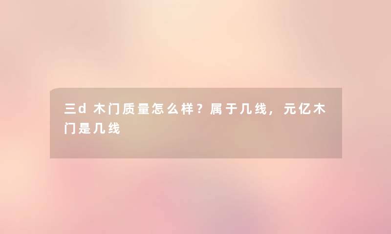 三d木门质量怎么样？属于几线,元亿木门是几线