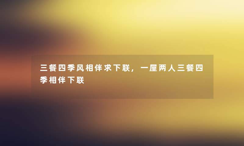 三餐四季风相伴求下联,一屋两人三餐四季相伴下联