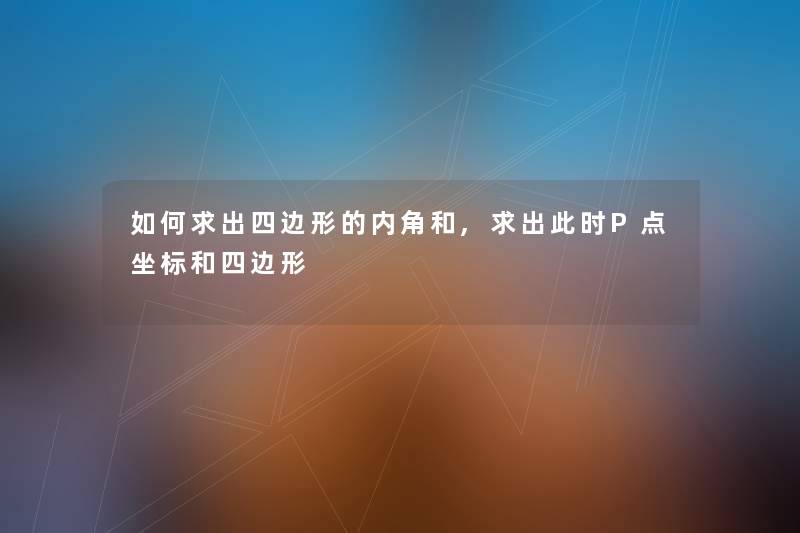 如何求出四边形的内角和,求出要说P点坐标和四边形