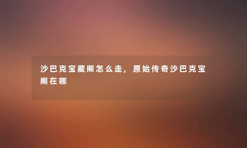 沙巴克宝藏阁怎么走,原始传奇沙巴克宝阁在哪