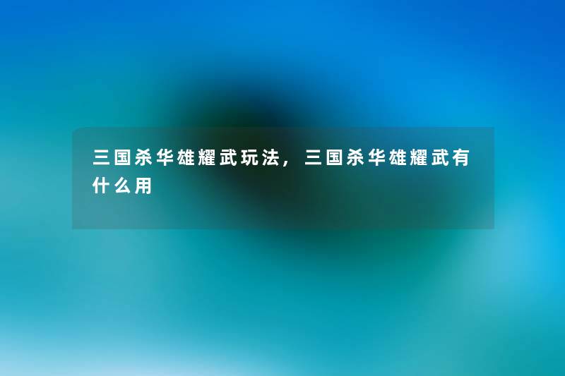 三国杀华雄耀武玩法,三国杀华雄耀武有什么用