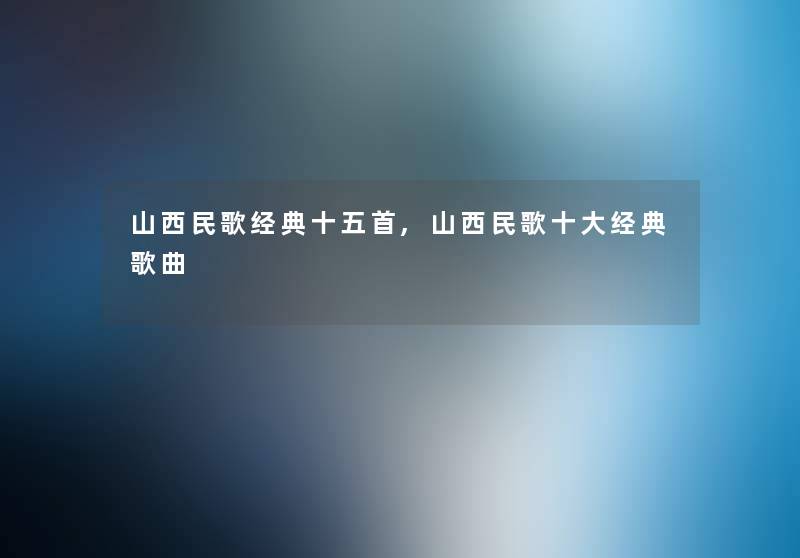 山西民歌经典十五首,山西民歌一些经典歌曲