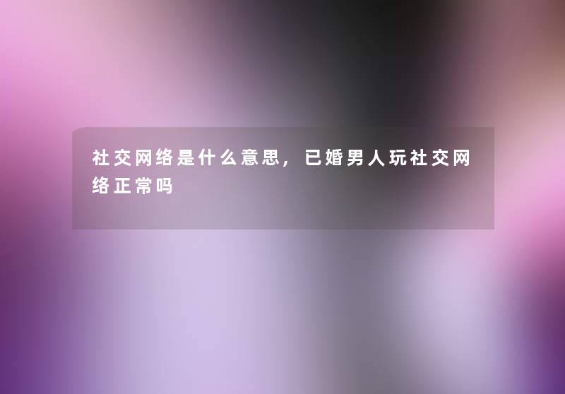 社交网络是什么意思,已婚男人玩社交网络正常吗