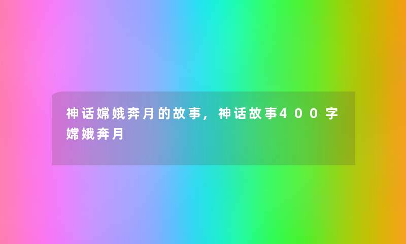 神话嫦娥奔月的故事,神话故事400字嫦娥奔月