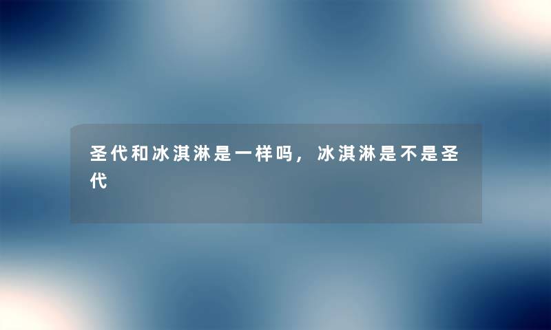 圣代和冰淇淋是一样吗,冰淇淋是不是圣代