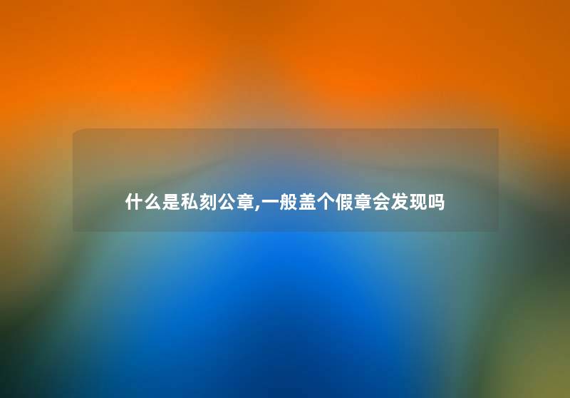 什么是私刻公章,一般盖个假章会发现吗