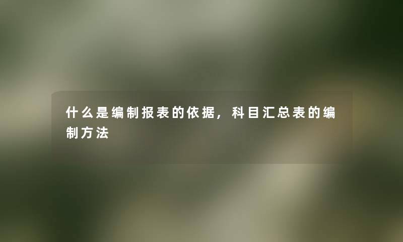 什么是编制报表的依据,科目汇总表的编制方法