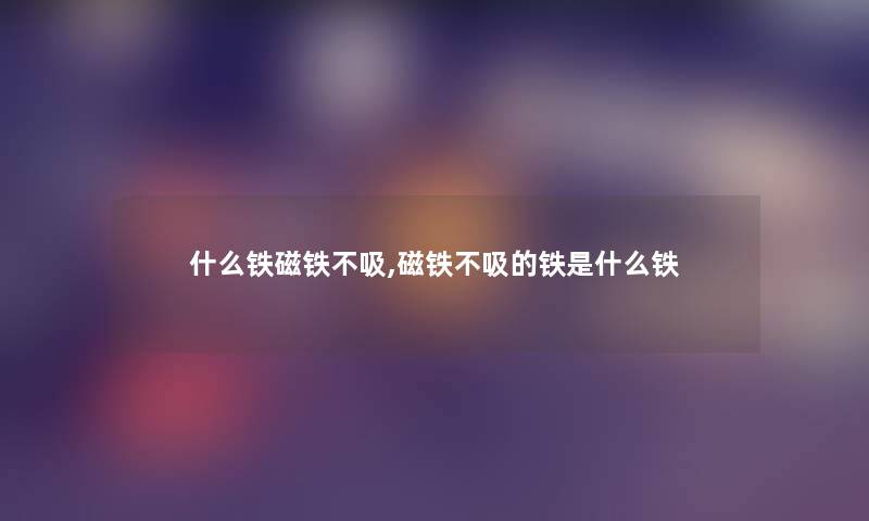 什么铁磁铁不吸,磁铁不吸的铁是什么铁