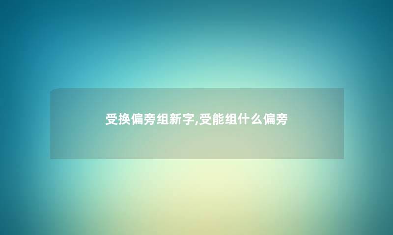 受换偏旁组新字,受能组什么偏旁