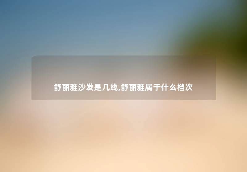 舒丽雅沙发是几线,舒丽雅属于什么档次