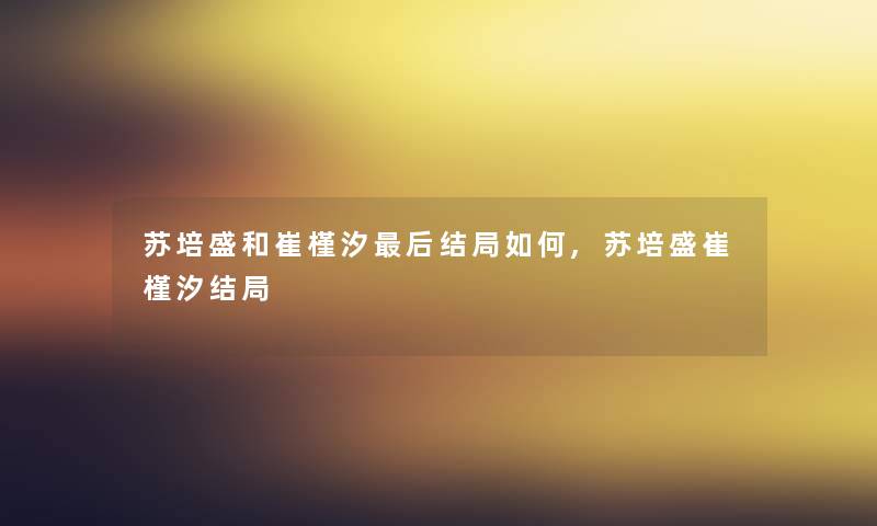 苏培盛和崔槿汐这里要说结局如何,苏培盛崔槿汐结局