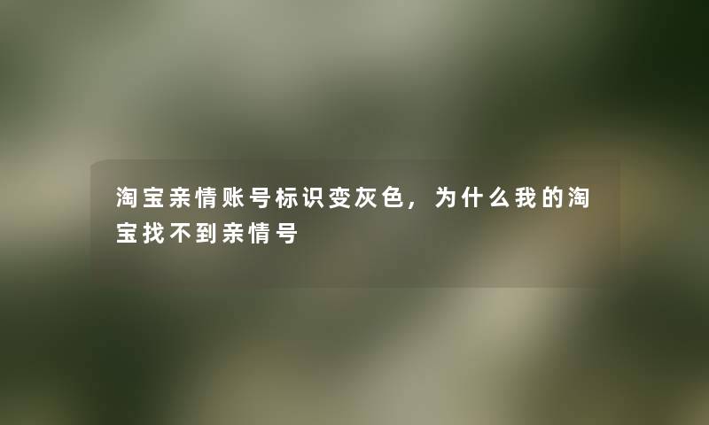 淘宝亲情账号标识变灰色,为什么我的淘宝找不到亲情号