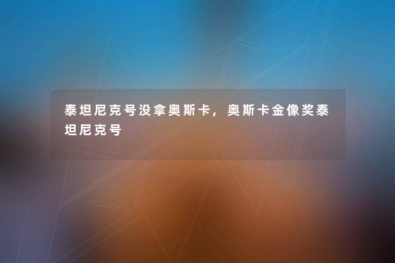 泰坦尼克号没拿奥斯卡,奥斯卡金像奖泰坦尼克号