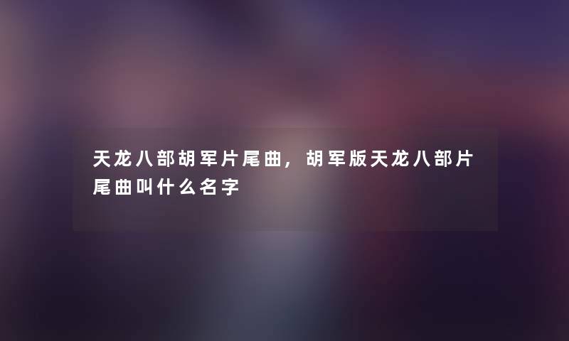 天龙八部胡军片尾曲,胡军版天龙八部片尾曲叫什么名字