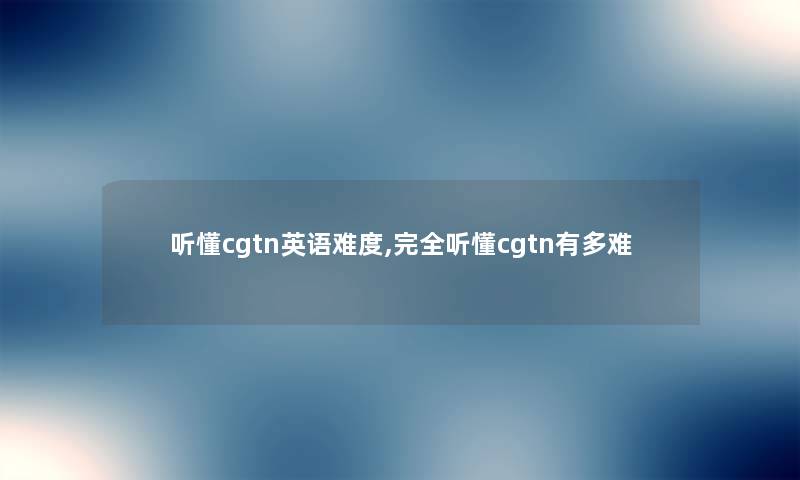 听懂cgtn英语难度,完全听懂cgtn有多难