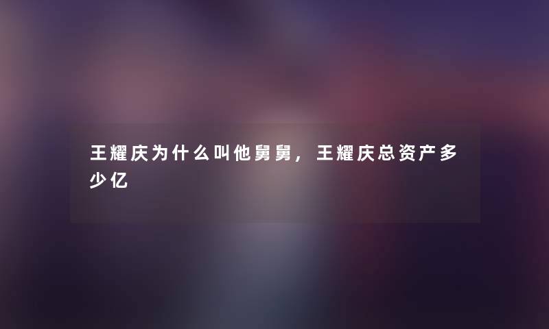 王耀庆为什么叫他舅舅,王耀庆总资产多少亿