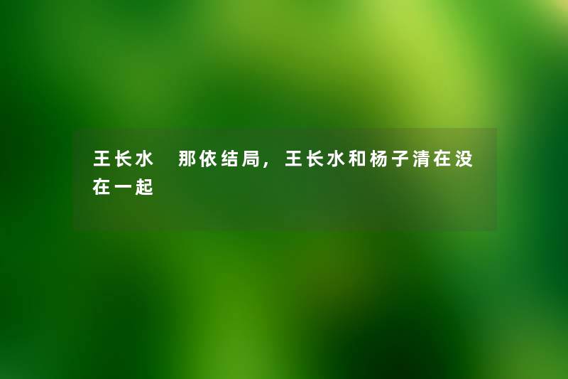 王长水 那依结局,王长水和杨子清在没在一起