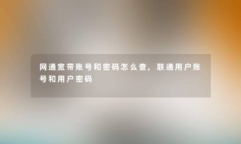 网通宽带账号和密码怎么查,联通用户账号和用户密码