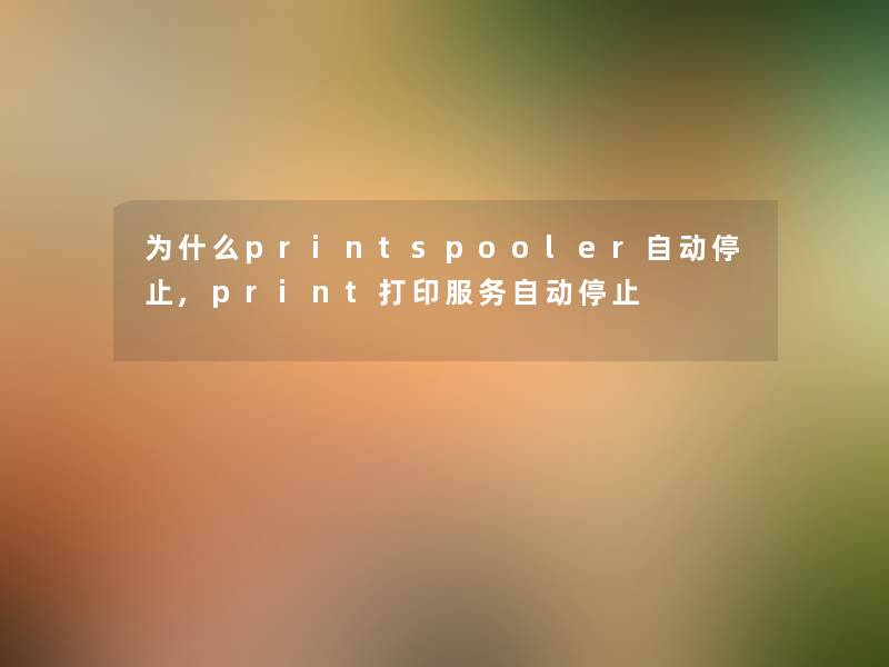 为什么printspooler自动停止,print打印服务自动停止