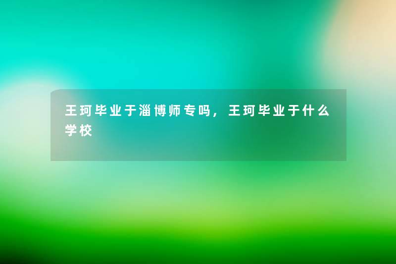 王珂毕业于淄博师专吗,王珂毕业于什么学校