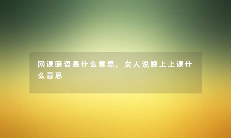 网课暗语是什么意思,女人说晚上上课什么意思