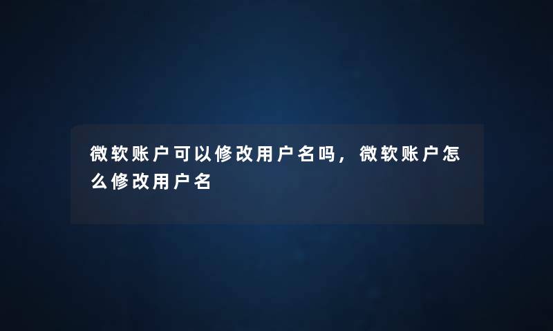 微软账户可以修改用户名吗,微软账户怎么修改用户名