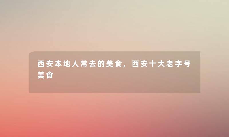 西安本地人常去的美食,西安一些老字号美食