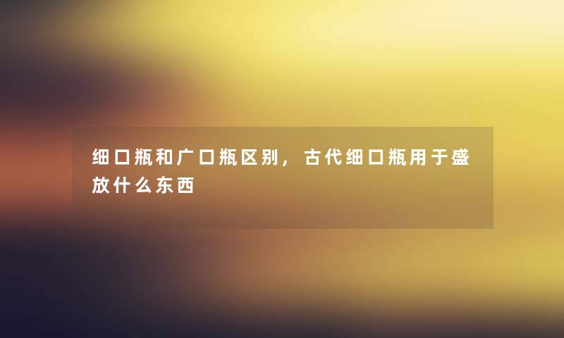 细口瓶和广口瓶区别,古代细口瓶用于盛放什么东西