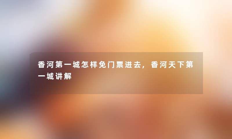 香河第一城怎样免门票进去,香河天下第一城讲解