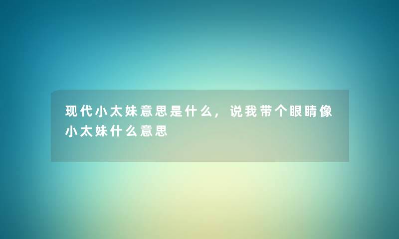 现代小太妹意思是什么,说我带个眼睛像小太妹什么意思