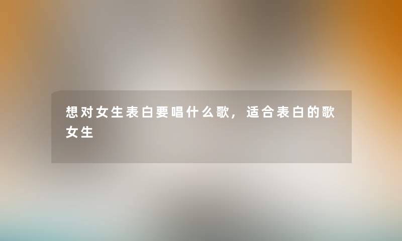 想对女生表白要唱什么歌,适合表白的歌女生