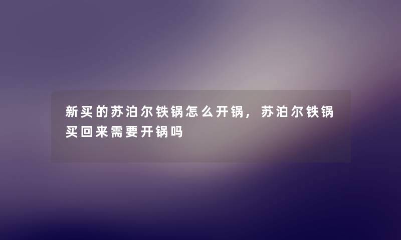 新买的苏泊尔铁锅怎么开锅,苏泊尔铁锅买回来需要开锅吗