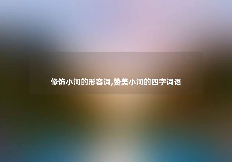 修饰小河的形容词,赞美小河的四字词语