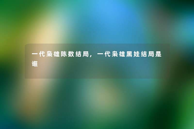 一代枭雄陈数结局,一代枭雄黑娃结局是谁