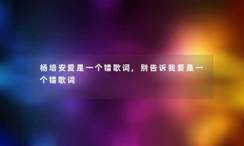 杨培安爱是一个错歌词,别告诉我爱是一个错歌词