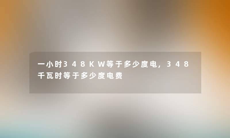 一小时348KW等于多少度电,348千瓦时等于多少度电费