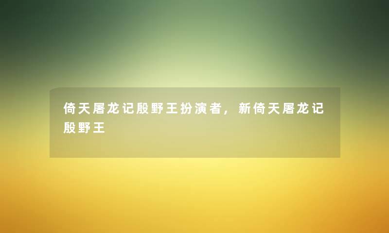 倚天屠龙记殷野王扮演者,新倚天屠龙记殷野王