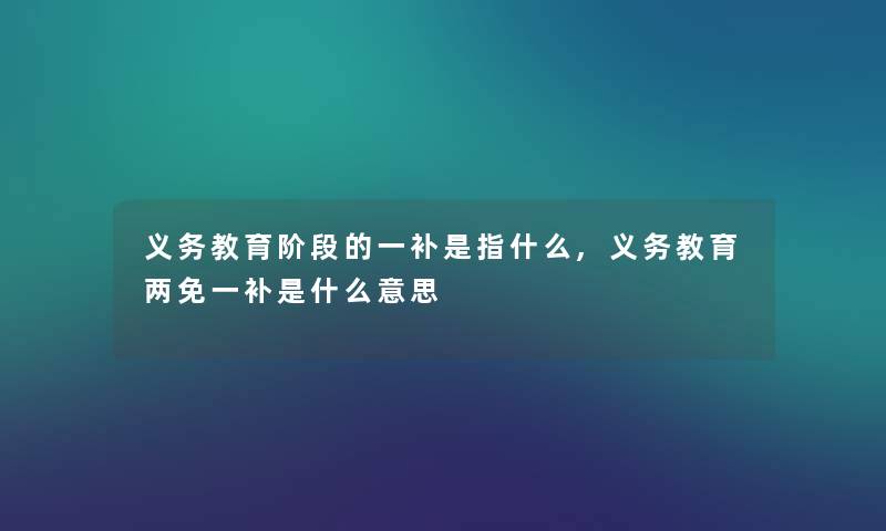 义务教育阶段的一补是指什么,义务教育两免一补是什么意思