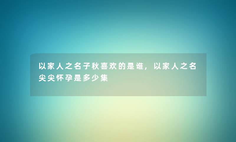 以家人之名子秋喜欢的是谁,以家人之名尖尖怀孕是多少集