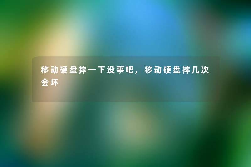 移动硬盘摔一下没事吧,移动硬盘摔几次会坏