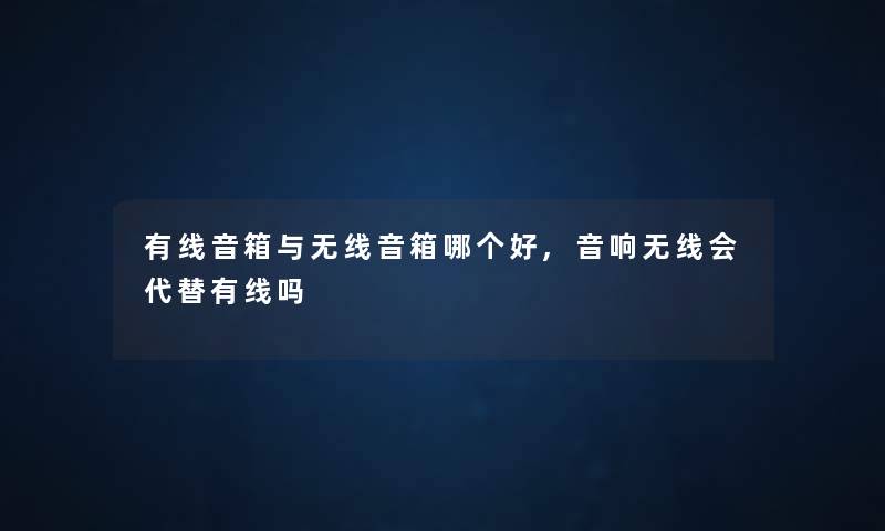 有线音箱与无线音箱哪个好,音响无线会代替有线吗