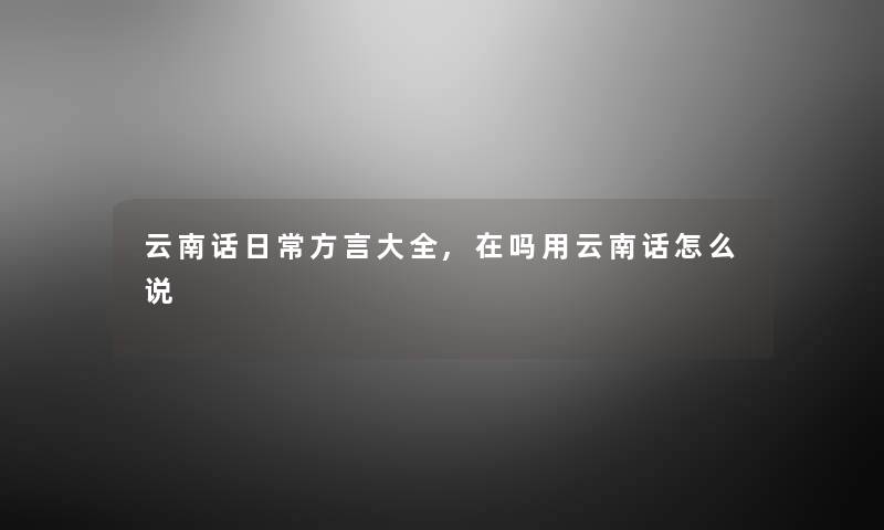 云南话日常方言大全,在吗用云南话怎么说