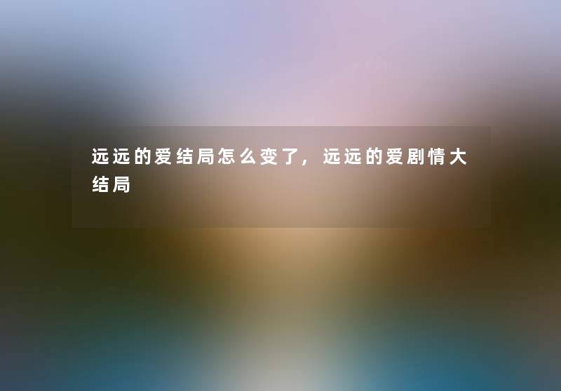 远远的爱结局怎么变了,远远的爱剧情大结局