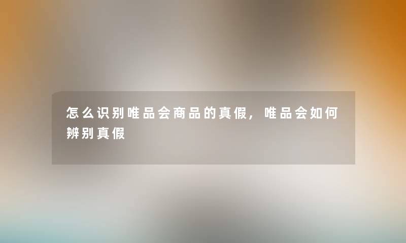 怎么识别唯品会商品的真假,唯品会如何辨别真假