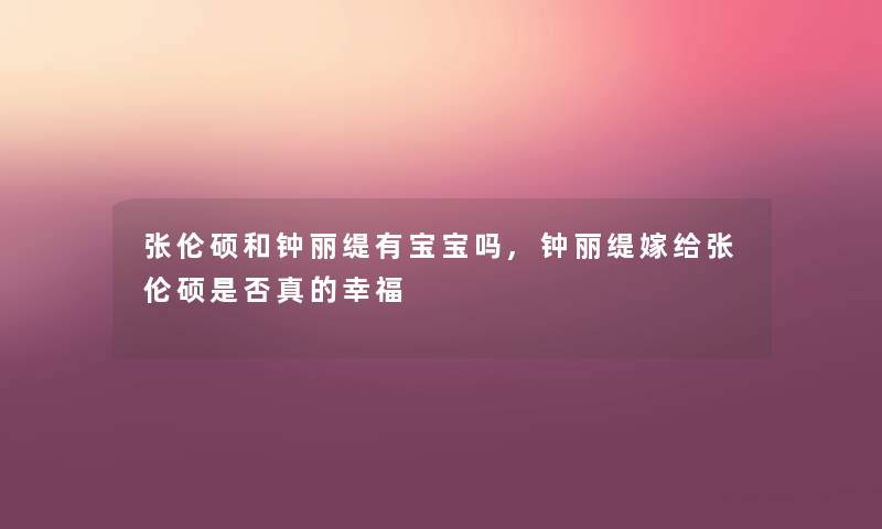 张伦硕和钟丽缇有宝宝吗,钟丽缇嫁给张伦硕是否真的幸福