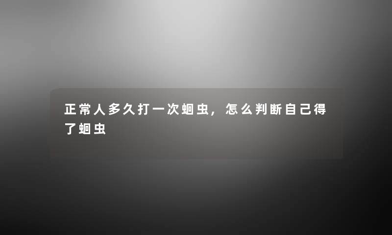 正常人多久打一次蛔虫,怎么判断自己得了蛔虫