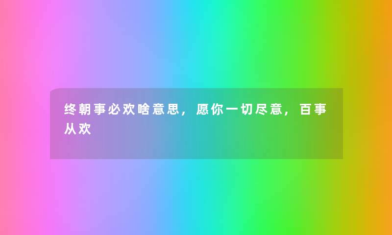 终朝事必欢啥意思,愿你一切尽意,百事从欢